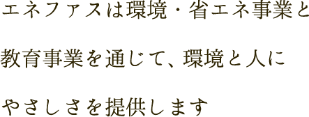 エネファスは環境・省エネ事業と教育事業を通じて、環境と人にやさしさを提供します